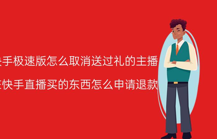 快手极速版怎么取消送过礼的主播 在快手直播买的东西怎么申请退款？